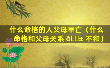 什么命格的人父母早亡（什么命格和父母关系 🐱 不和）